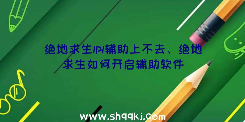 绝地求生lpl辅助上不去、绝地求生如何开启辅助软件