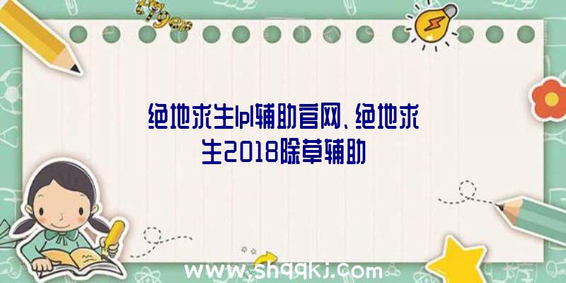 绝地求生lpl辅助官网、绝地求生2018除草辅助