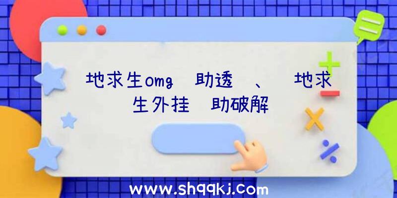 绝地求生omg辅助透视、绝地求生外挂辅助破解