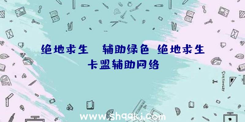 绝地求生pc辅助绿色、绝地求生卡盟辅助网络