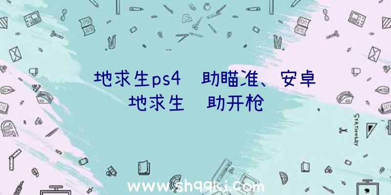 绝地求生ps4辅助瞄准、安卓绝地求生辅助开枪