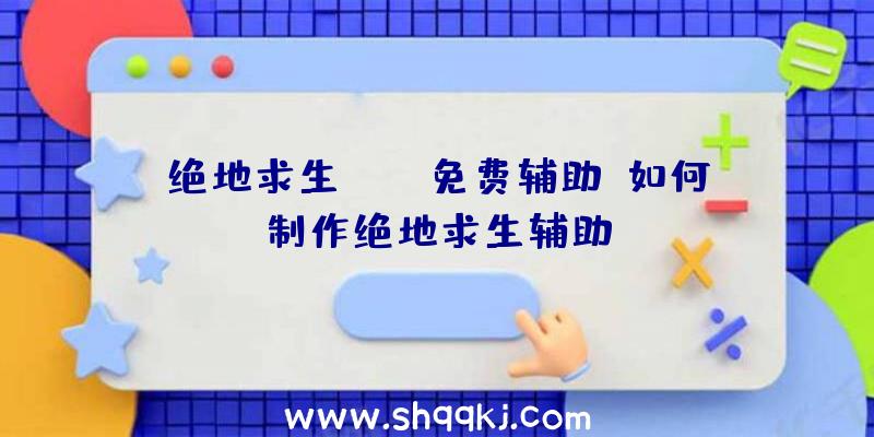 绝地求生pubg免费辅助、如何制作绝地求生辅助