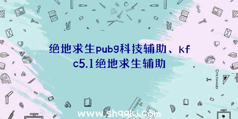 绝地求生pubg科技辅助、kfc5.1绝地求生辅助