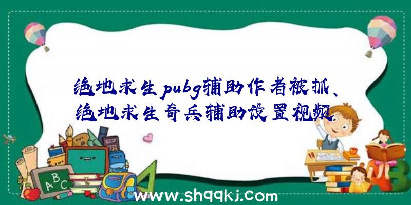 绝地求生pubg辅助作者被抓、绝地求生奇兵辅助设置视频