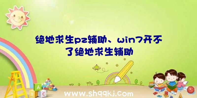 绝地求生pz辅助、win7开不了绝地求生辅助