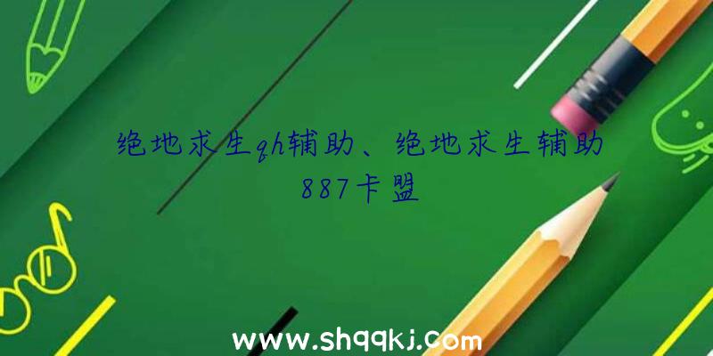 绝地求生qh辅助、绝地求生辅助887卡盟