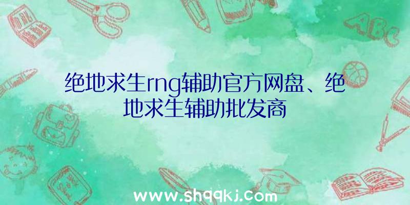 绝地求生rng辅助官方网盘、绝地求生辅助批发商