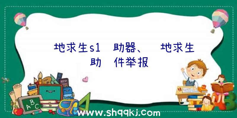 绝地求生s1辅助器、绝地求生辅助软件举报