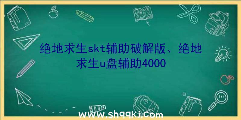 绝地求生skt辅助破解版、绝地求生u盘辅助4000