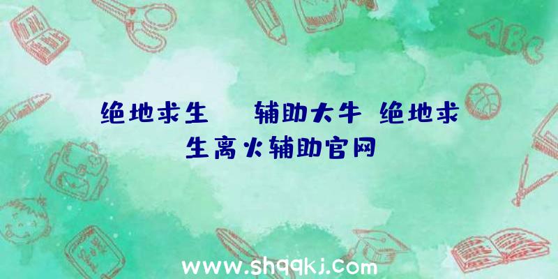 绝地求生sng辅助大牛、绝地求生离火辅助官网