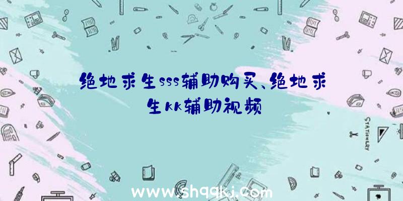 绝地求生sss辅助购买、绝地求生kk辅助视频