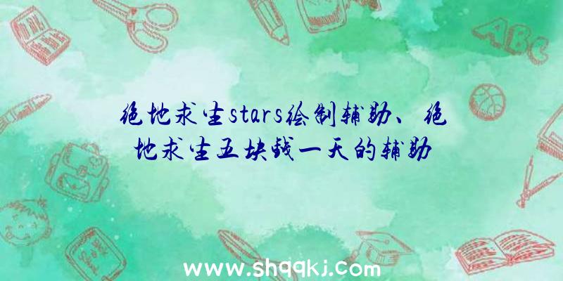 绝地求生stars绘制辅助、绝地求生五块钱一天的辅助