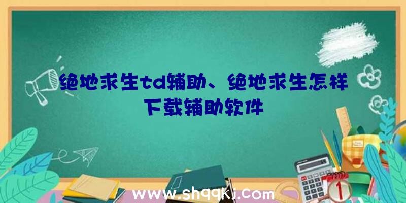 绝地求生td辅助、绝地求生怎样下载辅助软件