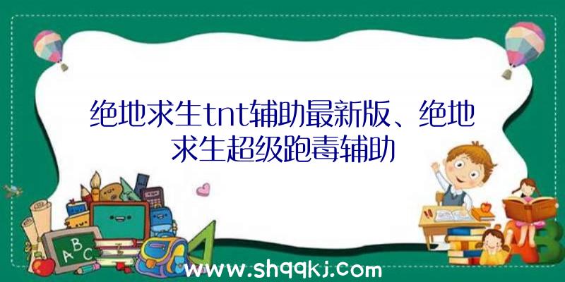 绝地求生tnt辅助最新版、绝地求生超级跑毒辅助