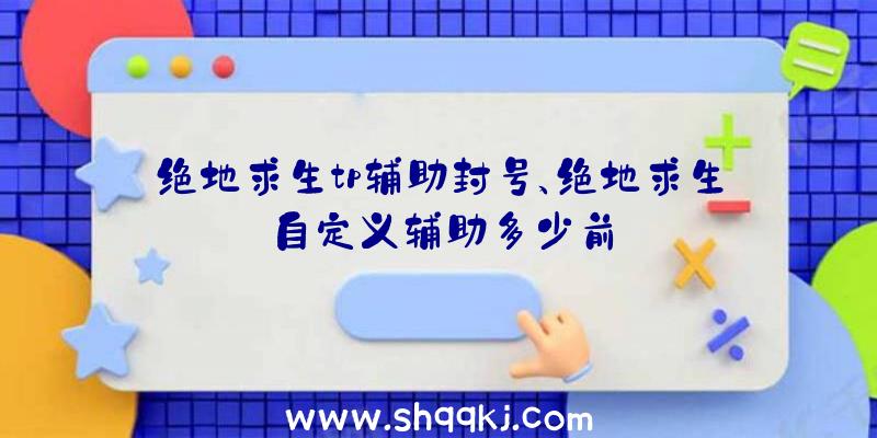 绝地求生tp辅助封号、绝地求生自定义辅助多少前