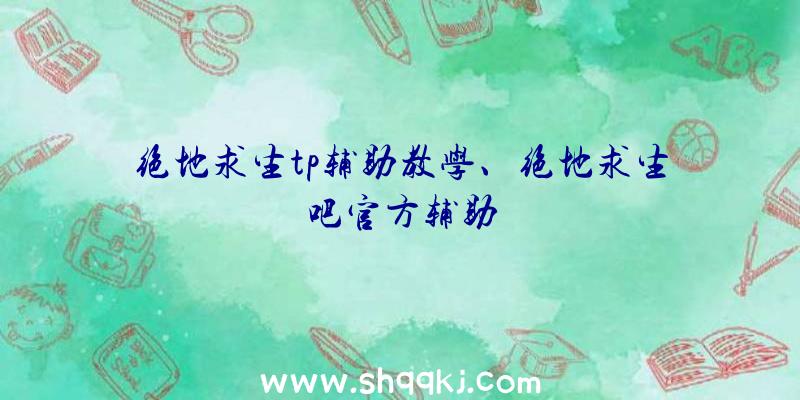 绝地求生tp辅助教学、绝地求生吧官方辅助