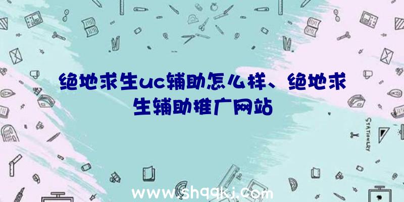 绝地求生uc辅助怎么样、绝地求生辅助推广网站