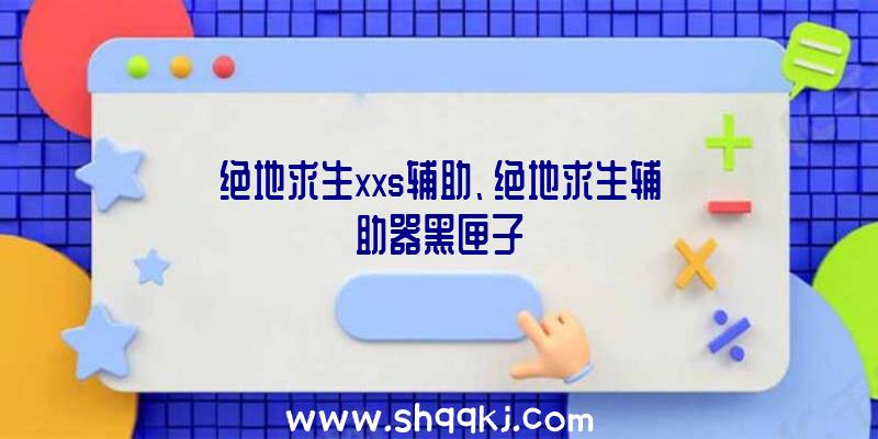 绝地求生xxs辅助、绝地求生辅助器黑匣子