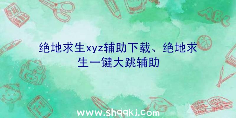 绝地求生xyz辅助下载、绝地求生一键大跳辅助