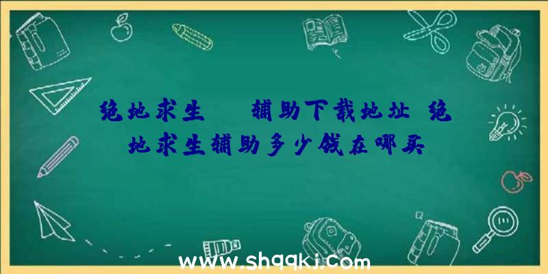 绝地求生xyz辅助下载地址、绝地求生辅助多少钱在哪买