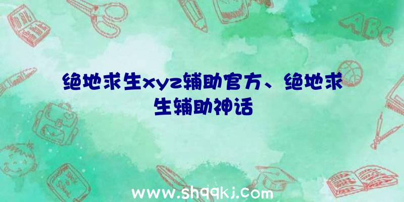 绝地求生xyz辅助官方、绝地求生辅助神话