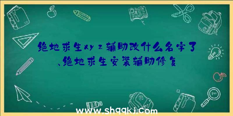 绝地求生xyz辅助改什么名字了、绝地求生安装辅助修复