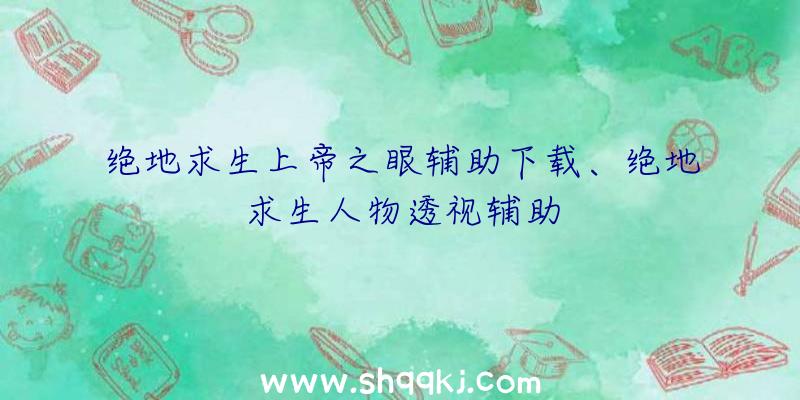 绝地求生上帝之眼辅助下载、绝地求生人物透视辅助