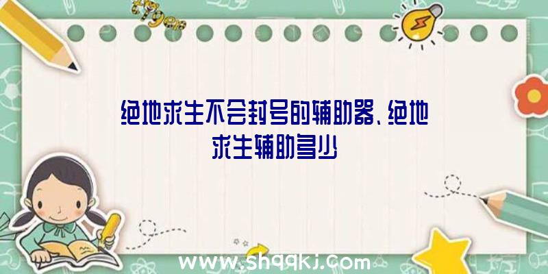 绝地求生不会封号的辅助器、绝地求生辅助多少