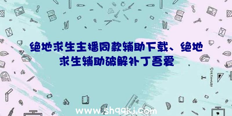 绝地求生主播同款辅助下载、绝地求生辅助破解补丁吾爱