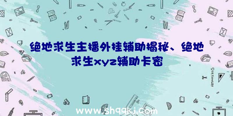 绝地求生主播外挂辅助揭秘、绝地求生xyz辅助卡密