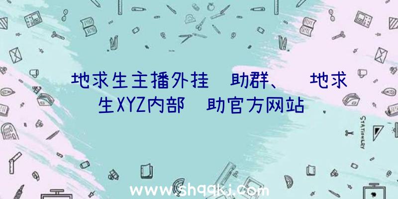 绝地求生主播外挂辅助群、绝地求生XYZ内部辅助官方网站