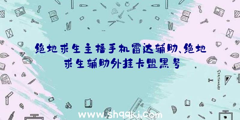 绝地求生主播手机雷达辅助、绝地求生辅助外挂卡盟黑号