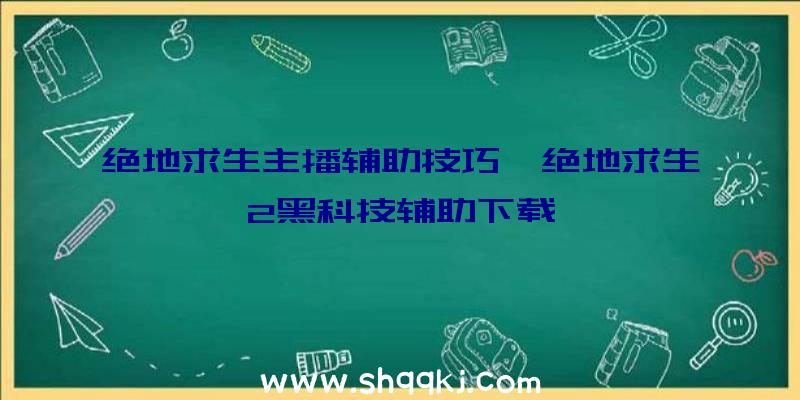 绝地求生主播辅助技巧、绝地求生2黑科技辅助下载