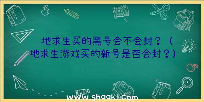 绝地求生买的黑号会不会封？（绝地求生游戏买的新号是否会封？）