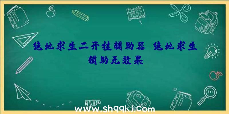 绝地求生二开挂辅助器、绝地求生辅助无效果