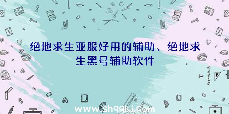 绝地求生亚服好用的辅助、绝地求生黑号辅助软件