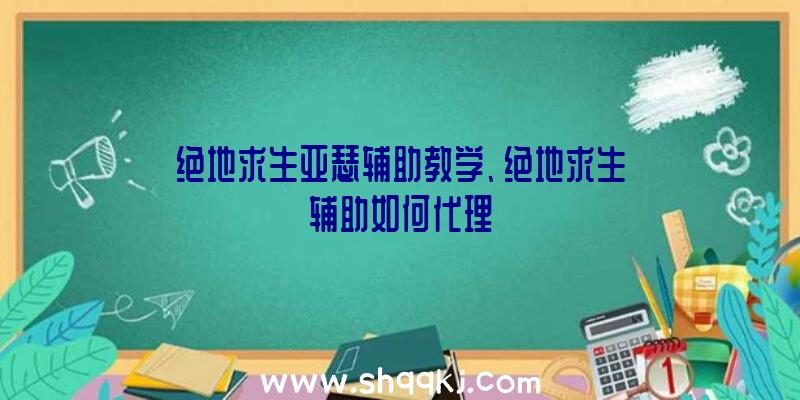 绝地求生亚瑟辅助教学、绝地求生辅助如何代理