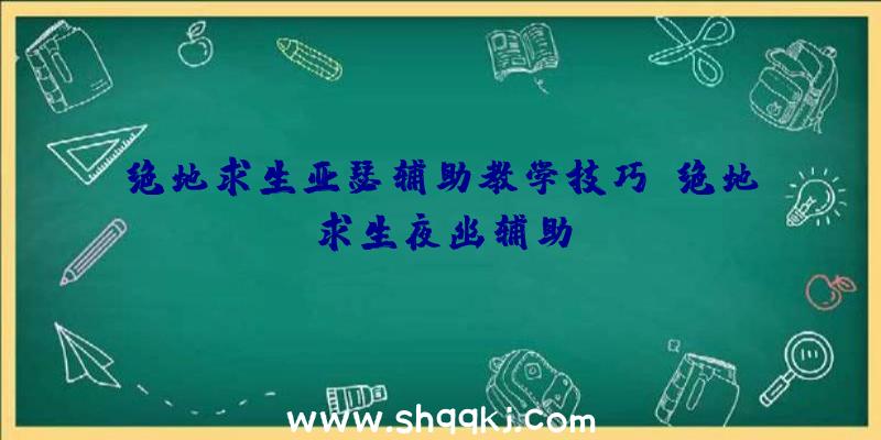 绝地求生亚瑟辅助教学技巧、绝地求生夜幽辅助