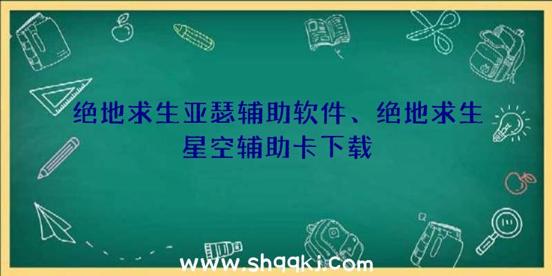 绝地求生亚瑟辅助软件、绝地求生星空辅助卡下载