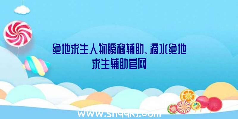 绝地求生人物瞬移辅助、滴水绝地求生辅助官网