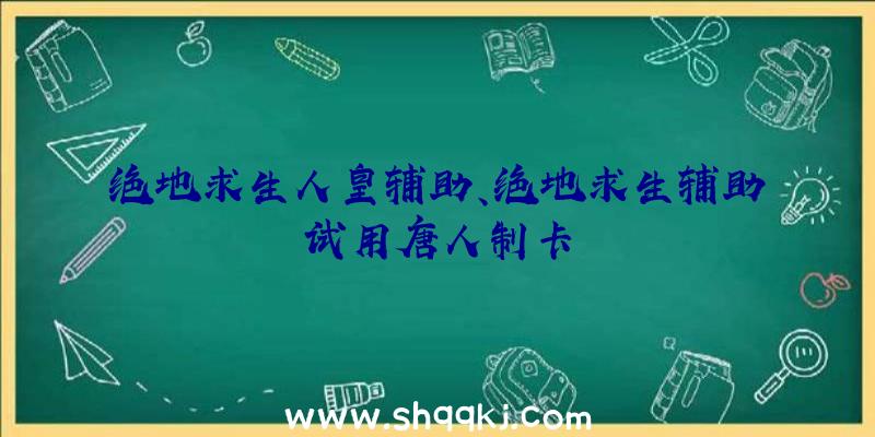 绝地求生人皇辅助、绝地求生辅助试用唐人制卡