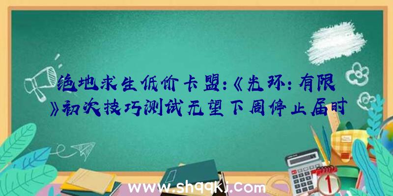 绝地求生低价卡盟：《光环：有限》初次技巧测试无望下周停止届时将地下全新多人游戏形式