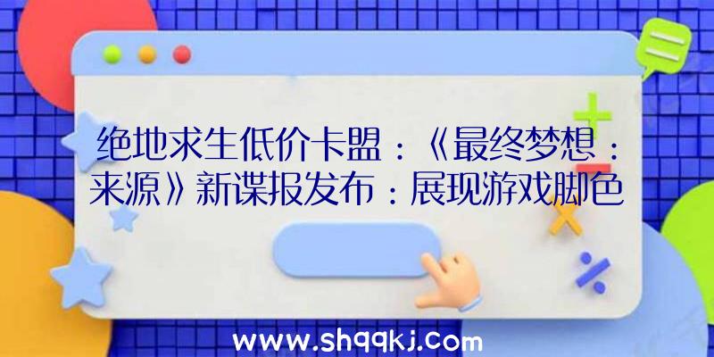 绝地求生低价卡盟：《最终梦想：来源》新谍报发布：展现游戏脚色、地图及职业等谍报