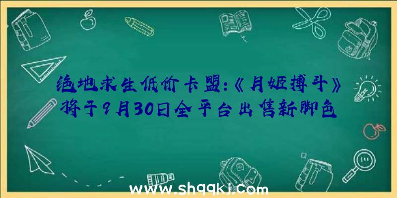 绝地求生低价卡盟：《月姬搏斗》将于9月30日全平台出售新脚色美男高中教师诺艾尔战役演示