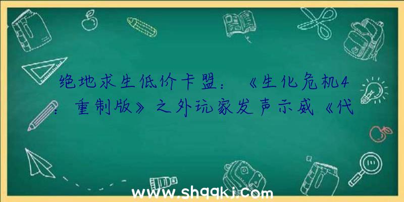 绝地求生低价卡盟：《生化危机4：重制版》之外玩家发声示威《代号维罗妮卡》系列