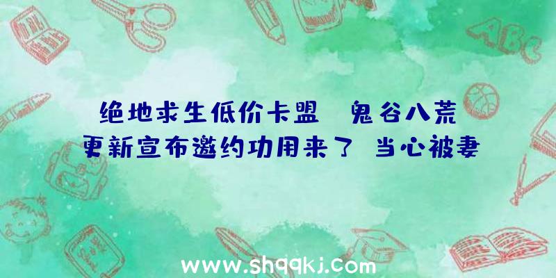 绝地求生低价卡盟：《鬼谷八荒》更新宣布邀约功用来了!当心被妻子捉奸哦