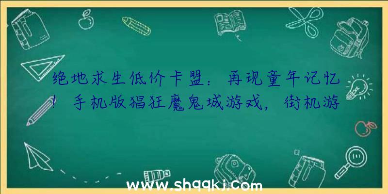 绝地求生低价卡盟：再现童年记忆！手机版猖狂魔鬼城游戏，街机游戏攻略及弄法年夜全