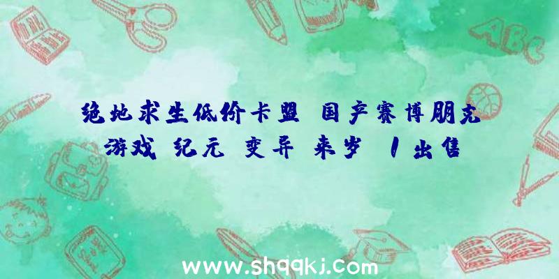 绝地求生低价卡盟：国产赛博朋克游戏《纪元：变异》来岁Q1出售支撑兵器芯片拔出等脚色培育要素