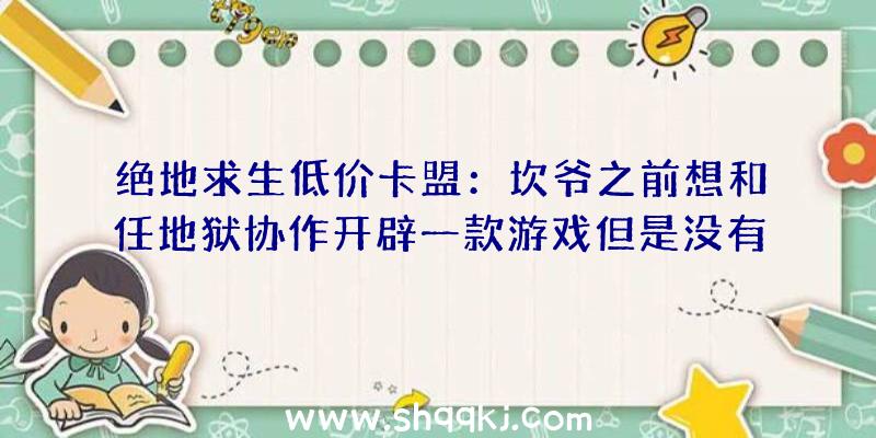 绝地求生低价卡盟：坎爷之前想和任地狱协作开辟一款游戏但是没有任何后果