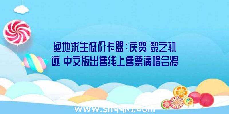 绝地求生低价卡盟：庆贺《黎之轨迹》中文版出售线上售票演唱会将于来岁2月12日举办